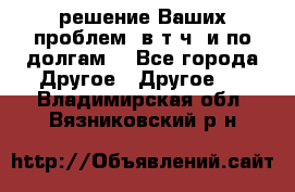 решение Ваших проблем (в т.ч. и по долгам) - Все города Другое » Другое   . Владимирская обл.,Вязниковский р-н